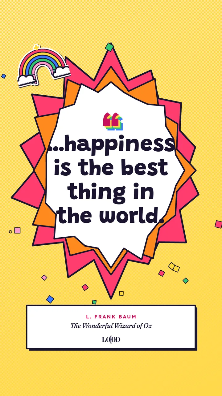 The Wonderful Wizard of Oz: “…happiness is the best thing in the world.”